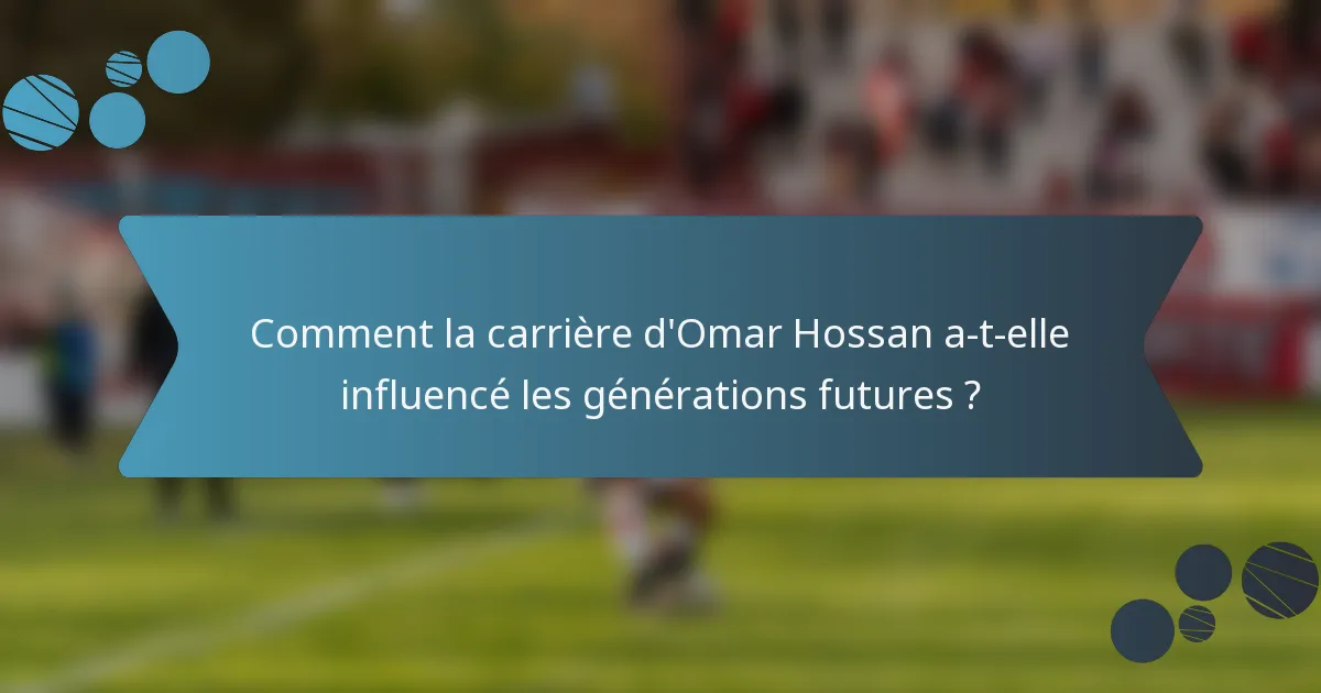 Comment la carrière d'Omar Hossan a-t-elle influencé les générations futures ?