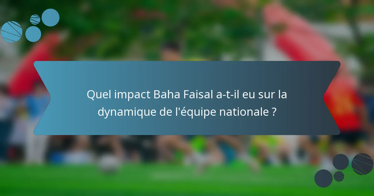 Quel impact Baha Faisal a-t-il eu sur la dynamique de l'équipe nationale ?