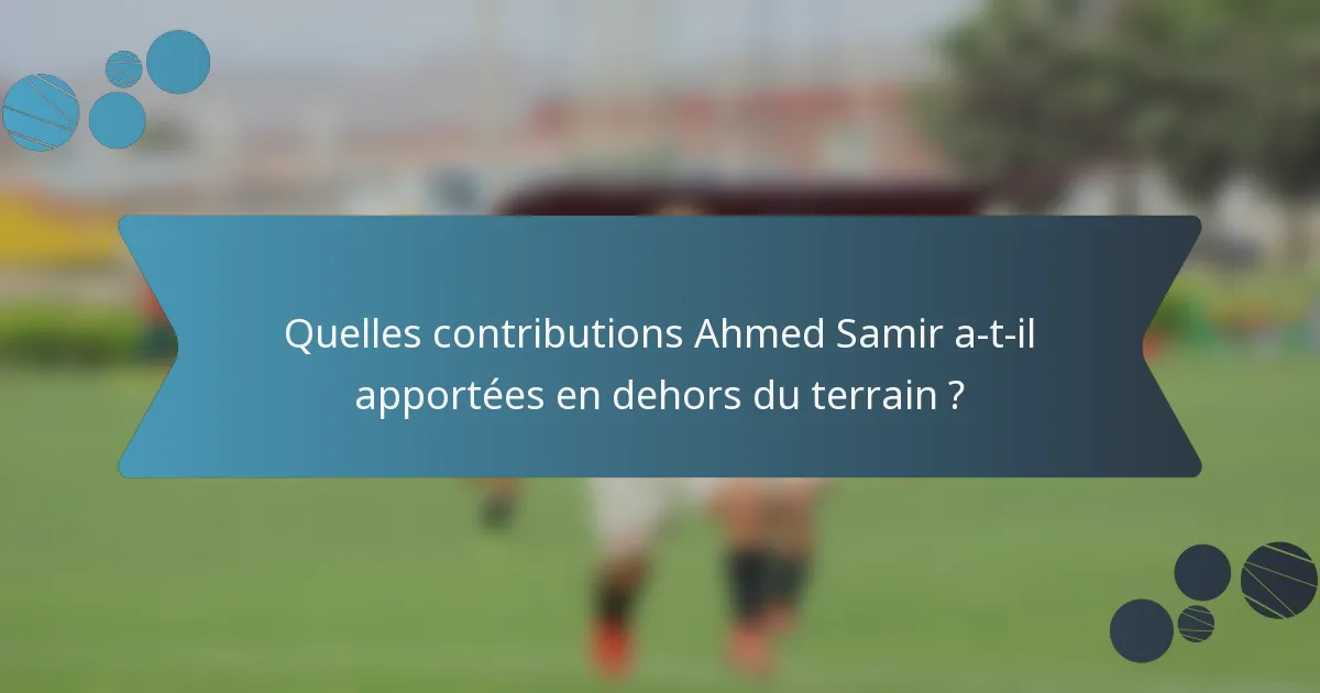 Quelles contributions Ahmed Samir a-t-il apportées en dehors du terrain ?