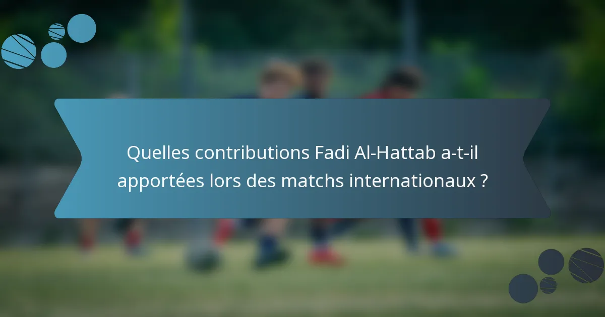 Quelles contributions Fadi Al-Hattab a-t-il apportées lors des matchs internationaux ?