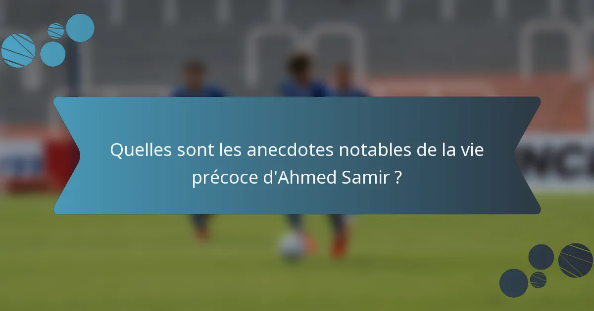 Quelles sont les anecdotes notables de la vie précoce d'Ahmed Samir ?