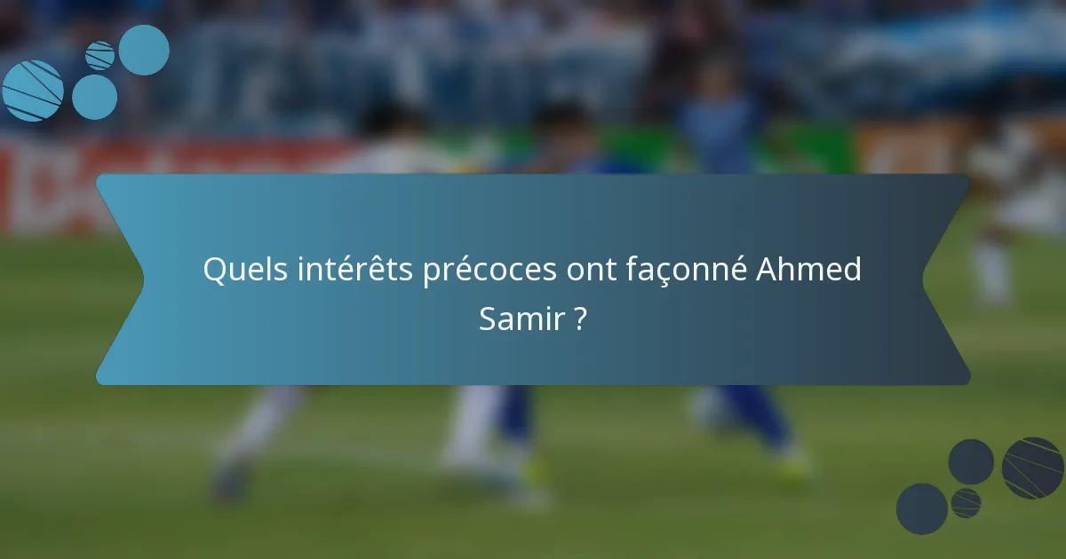 Quels intérêts précoces ont façonné Ahmed Samir ?