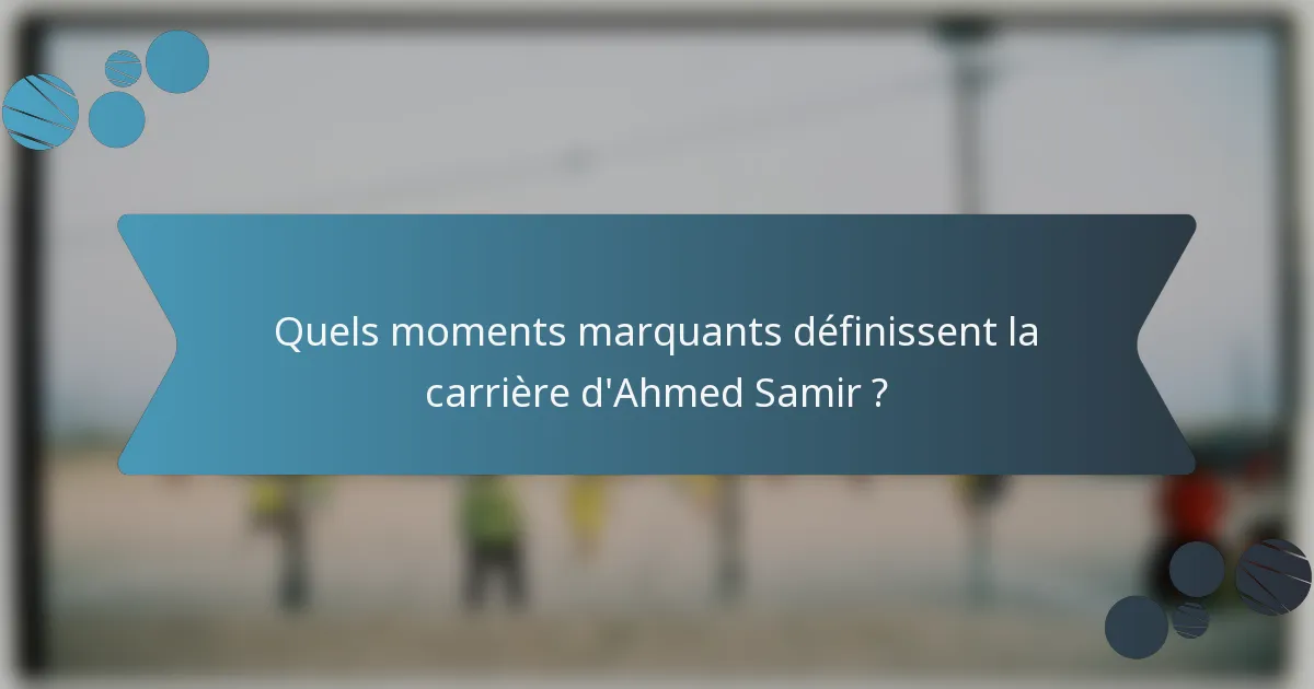 Quels moments marquants définissent la carrière d'Ahmed Samir ?