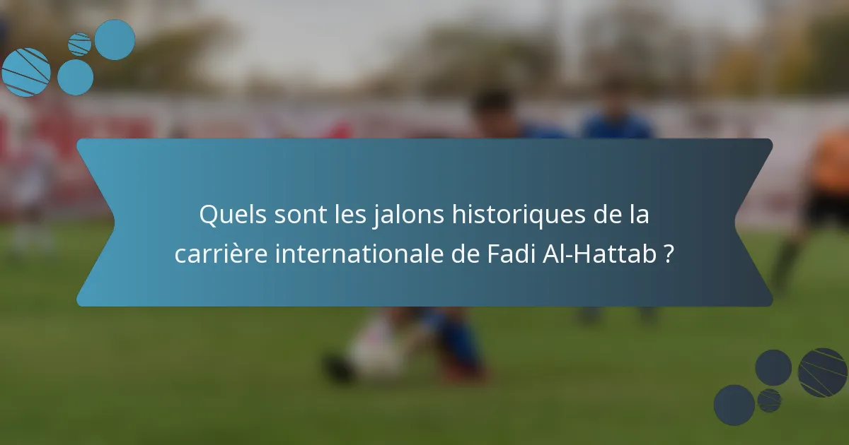 Quels sont les jalons historiques de la carrière internationale de Fadi Al-Hattab ?
